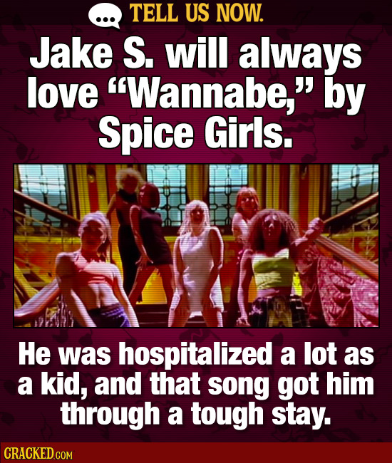 TELL US NOW. Jake S. will always love Wannabe, by Spice Girls. He was hospitalized a lot as a kid, and that song got him through a tough stay.