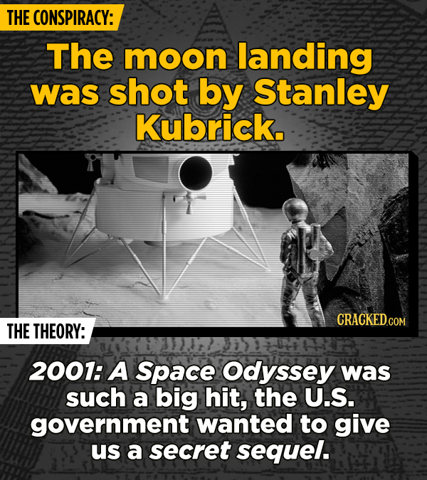 THE CONSPIRACY: The moon landing was shot by Stanley Kubrick. THE THEORY: 2001: A Space Odyssey was such a big hit, the U.S. government wanted to give