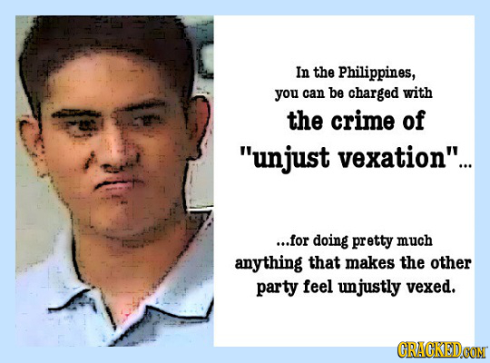 In the Philippines, you can be charged with the crime of unjust vexation... ...for doing pretty much anything that makes the other party feel un mju