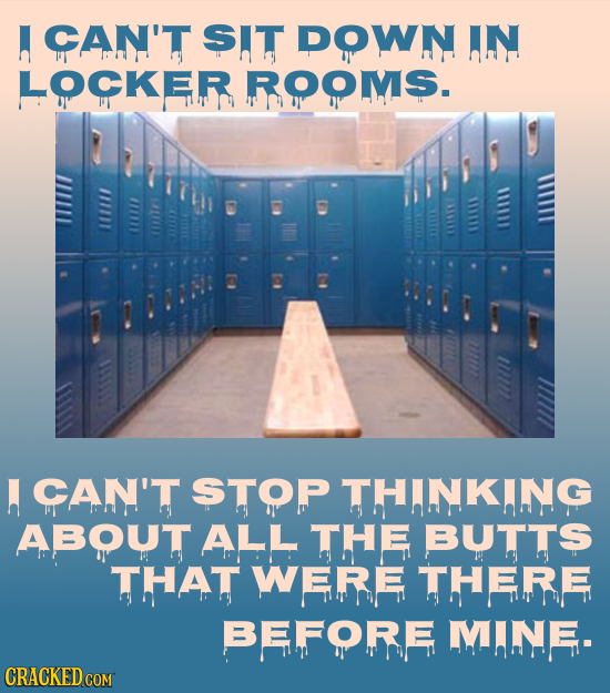 CAN'T SIT DOWN IN LOCKER ROOMS. A CAN'T STOP THINKIING ABOUT ALL THE BUTTS THAT WERE THERE BEFORE MINE-