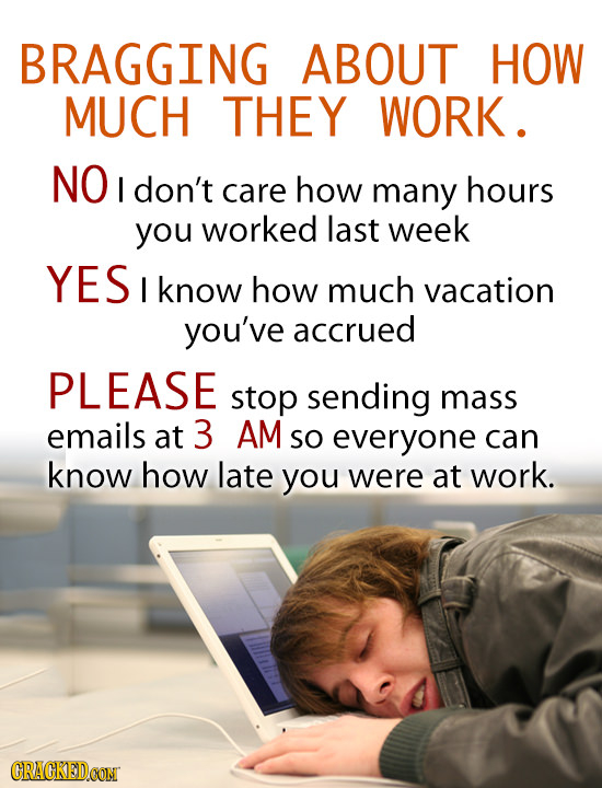 BRAGGING ABOUT HOW MUCH THEY WORK. NO don't care how many hours you worked last week YES I know how much vacation you've accrued PLEASE stop sending m