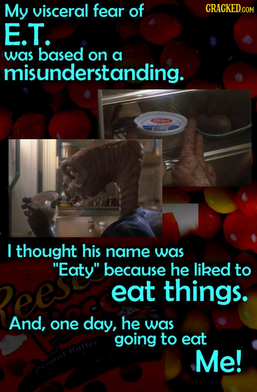 My visceral fear of E.T. was based on a misunderstanding. I thought his name was Eaty because he liked to eat things. And, one day, he was going to