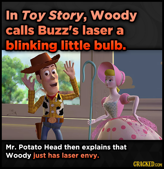 In Toy Story, Woody calls Buzz's laser a blinking little bulb. Mr. Potato Head then explains that Woody just has laser envy. CRACKED.COM