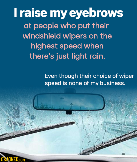 I raise my eyebrows at people who put their windshield wipers on the highest speed when there's just light rain. Even though their choice of wiper spe