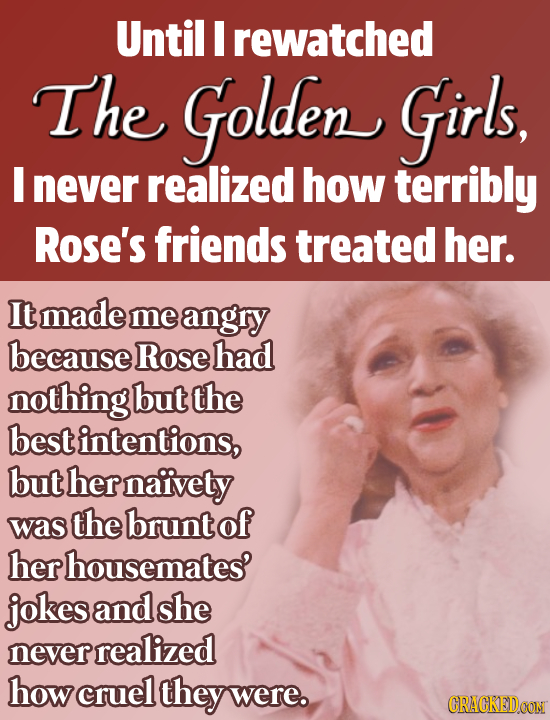 Until I rewatched The Golden Girls, I never realized how terribly Rose's friends treated her. It made me angry because Rose had nothing but the best i