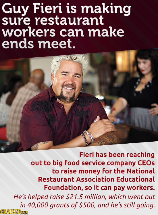 Guy Fieri is making sure restaurant workers can make ends meet. Fieri has been reaching out to big food service company CEOs to raise money for the Na