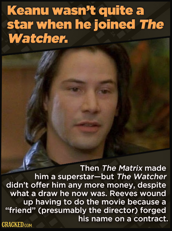 Keanu wasn't quite a star when he joined The Watcher. Then The Matrix made him a superstar-but The Watcher didn't offer him any more money, despite what a draw he now was. Reeves wound up having to do the movie because a friend (presumably the director) forged his name on
