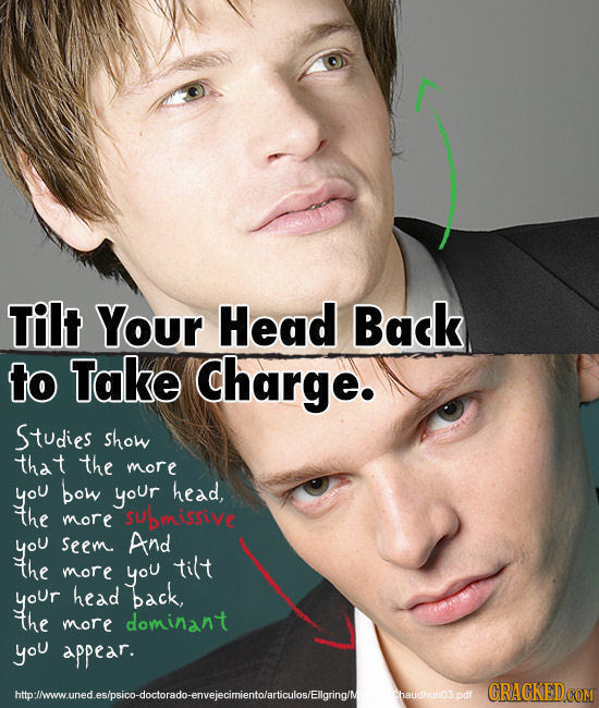 Tilt Your Head Back to Take Charge. Studies show that the more you bow your head, the more SUillive you seem And the tilt more you yoUr head back, the