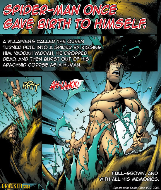 SPIDEBMAN ONCE GAVE BIBTH TO HIMSELFO A VILLAINESS CALLED THE QUEEN TURNED PETE INTO A SPIDER BY KISSING HIM. YADDAH YADDAH, HE DROPPED DEAD, AND THEN