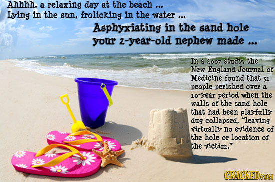 Ahhhh, a relaxing day at the beach ... Lvying in the sun, frolicking in the water ... Asphyxiating in the sand hole your 2-year-old nephew made ... In