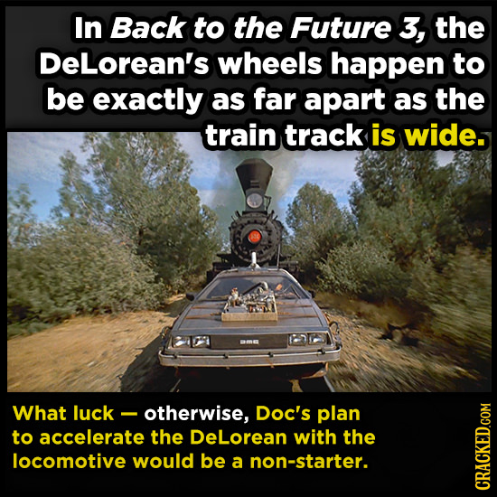 In Back to the Future 3, the DELorean's wheels happen to be exactly as far apart as the train track is wide. What luck - otherwise, Doc's plan to acce