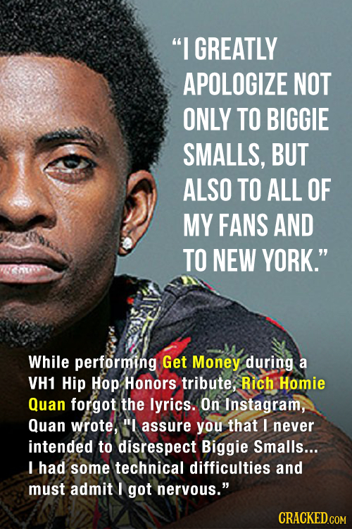 I GREATLY APOLOGIZE NOT ONLY TO BIGGIE SMALLS, BUT ALSO TO ALL OF MY FANS AND TO NEW YORK. While performing Get Money during a VH1 Hip Hop Honors tr