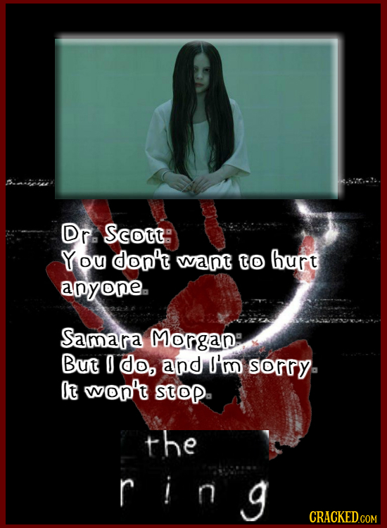 Bn1 Dr. Scott You don' want tO burt apyone. Samara Morgan But 0 do, and I'm sorry lt won' StOP. the r ing