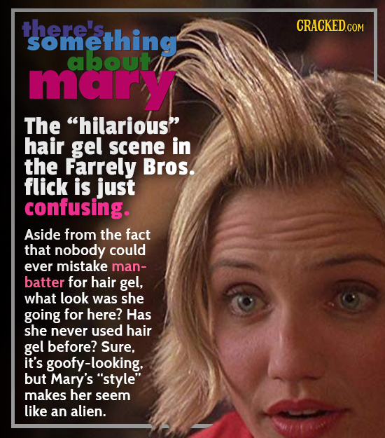 there's CRACKED.COM something about mary The hilarious hair gel scene in the Farrely Bros. flick is just confusing. Aside from the fact that nobody