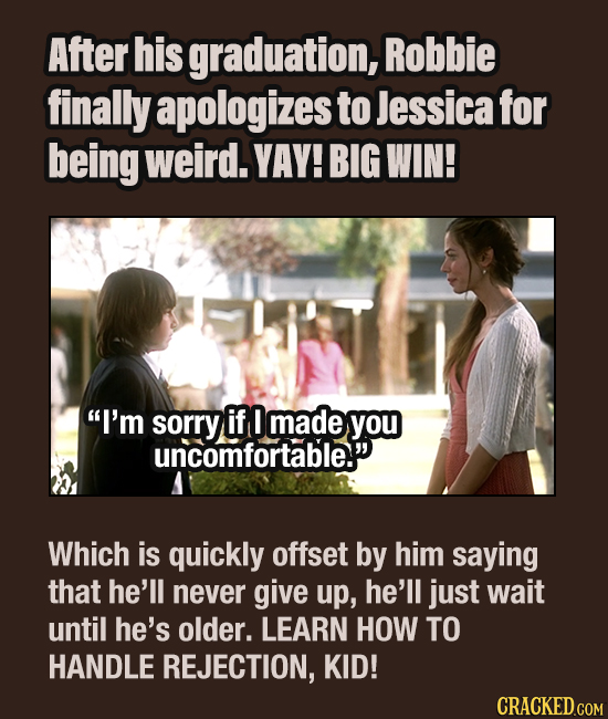 After his graduation, Robbie finally apologizes to Jessica for being weird. YAY! BIG WIN! I'm sorry if made you uncomfortable. Which is quickly offs