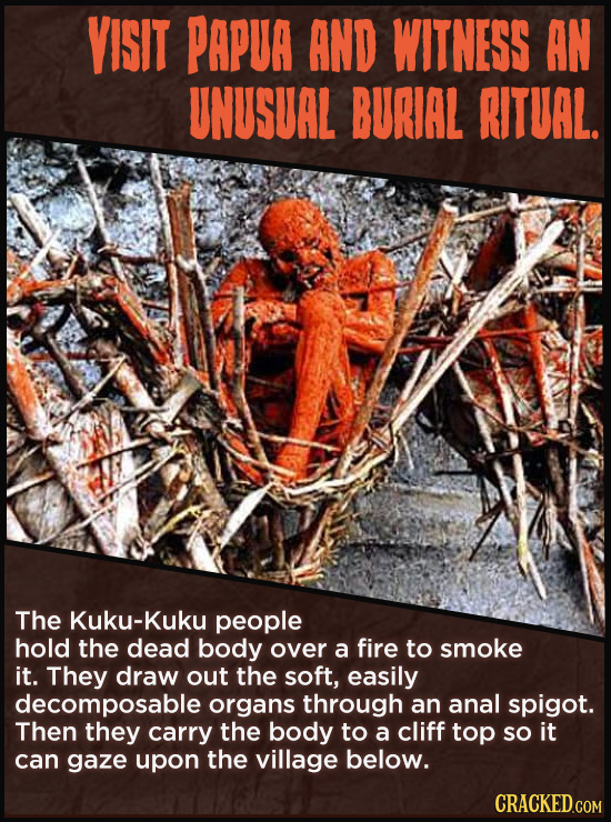 VISIT PAPUA AND WITNESS AN UNUSUAL BURIAL RITUAL. The Kuku-Kuku people hold the dead body over a fire to smoke it. They draw out the soft, easily deco