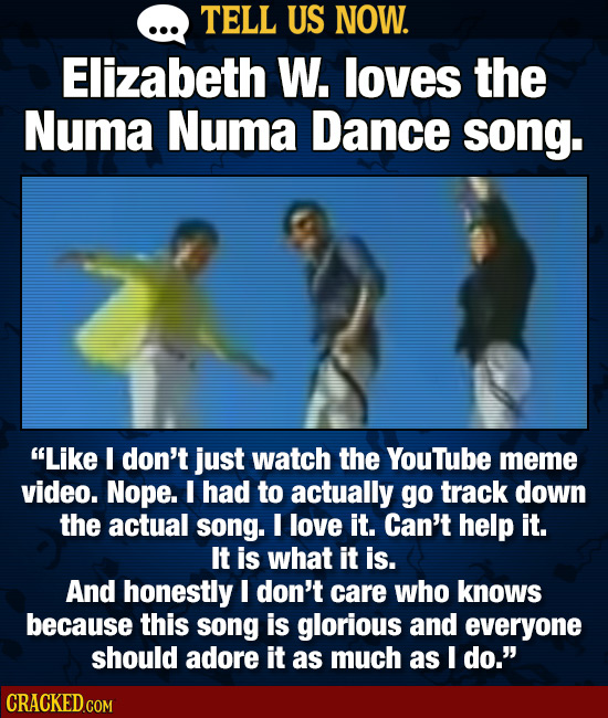 TELL US NOW. Elizabeth W. loves the Numa Numa Dance song. Like I don't just watch the Youtube meme video. Nope. I had to actually go track down the a