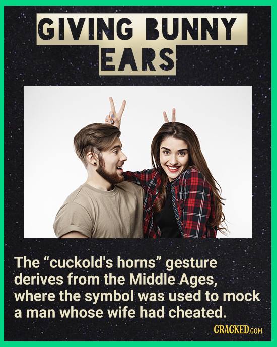 GIVING BUNNY EARS The cuckold's horns gesture derives from the Middle Ages, where the symbol was used to mock a man whose wife had cheated. CRACKED.