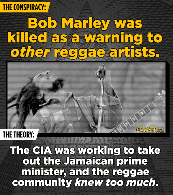 THE CONSPIRACY: Bob Marley was killed as a warning to other reggae artists. THE THEORY: The CIA was working to take out the Jamaican prime minister, a