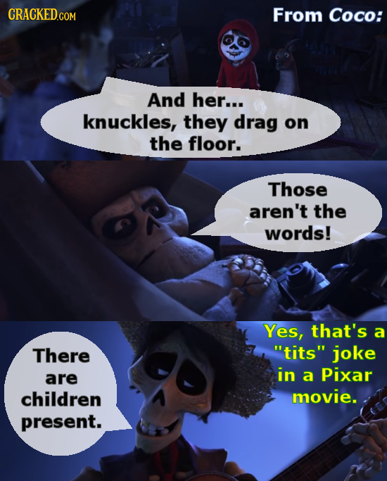 CRACKEDc From Coco: And her... knuckles they drag on the floor. Those aren't the words! Yes, that's a There tits joke in are a Pixar children movie.