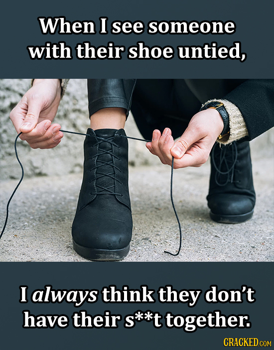 When I see someone with their shoe untied, I always think they don't have their S s**t together. CRACKED COM