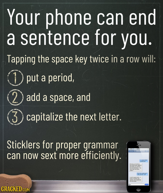Your phone can end a sentence for you. Tapping the space key twice in a row will: O put a period, 2 2 add a space, and 3 capitalize the next letter. S