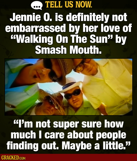 TELL US NOW. Jennie O. is definitely not embarrassed by her love of Walking On The Sun by Smash Mouth. I'm not super sure how much care about peopl