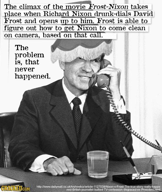 The climax of the movie rost-Nixon takes place when Richard Nixon drunk-dials David Frost and opens up to him. Frost is able to figure out how to get