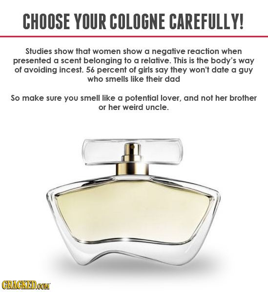 CHOOSE YOUR COLOGNE CAREFULLY! Studies show that women show a negative reaction when presented a scent belonging to a relative. This is the body's way