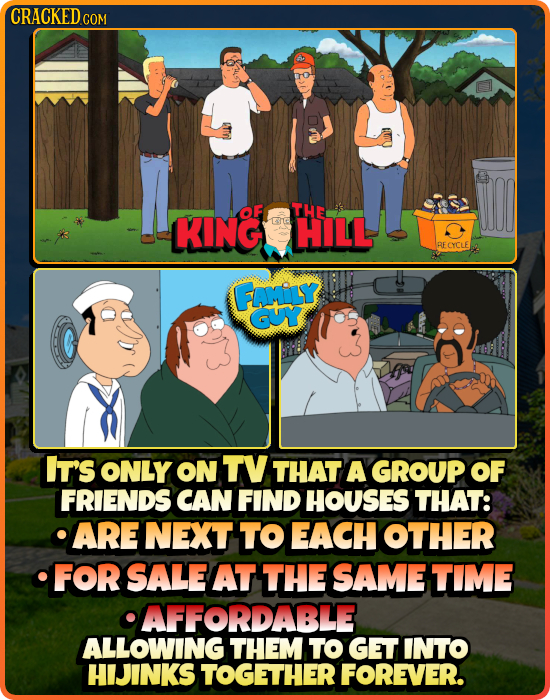CRACKED COM Y OF THE KING E10 HILL BECYCLE FOLY GUY IT'S ONLY ON TV THAT A GROUP OF FRIENDS CAN FIND HOUSES THAT: ARE NEXT TO EACH OTHER FOR SALE AT T