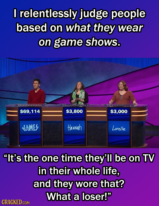 I relentlessly judge people based on what they wear on game shows. $69,114 $3.800 $3.000 dAME Hannah Lorelle It's the one time they'll be on TV in th