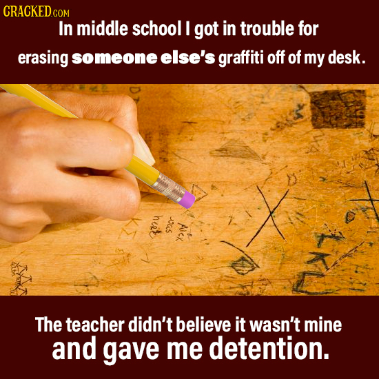 CRACKED COM In middle school I got in trouble for erasing someone else's graffiti off of my desk. hert as AlcK The teacher didn't believe it wasn't mi