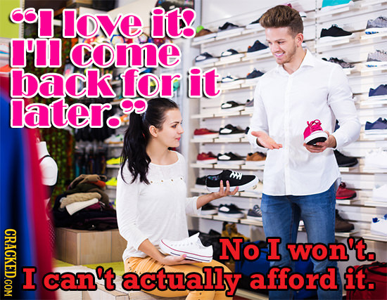 OI love it! I'lI come back for it later. CRACKED.COM No I won't. can't actually afford it.