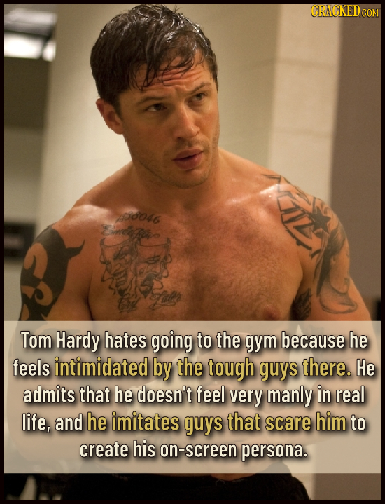 ORACKEDCO MoG Eeipon Tom Hardy hates going to the gym because he feels intimidated by the tough guys there. He admits that he doesn't feel very manly 