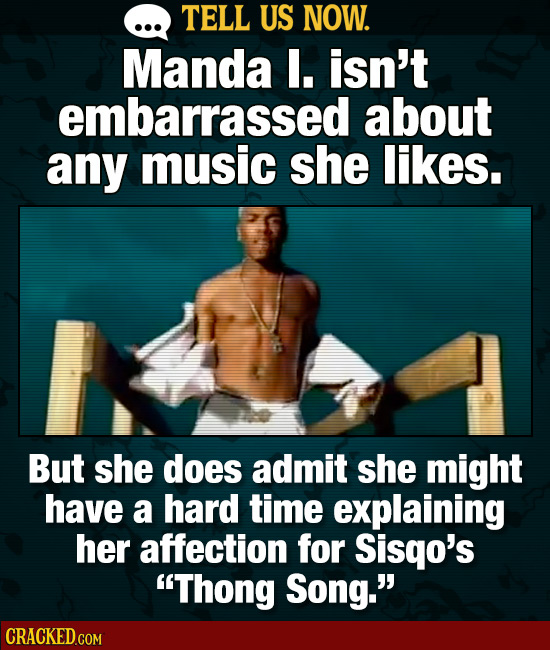 TELL US NOW. Manda . isn't embarrassed about any music she likes. But she does admit she might have a hard time explaining her affection for Sisqo's