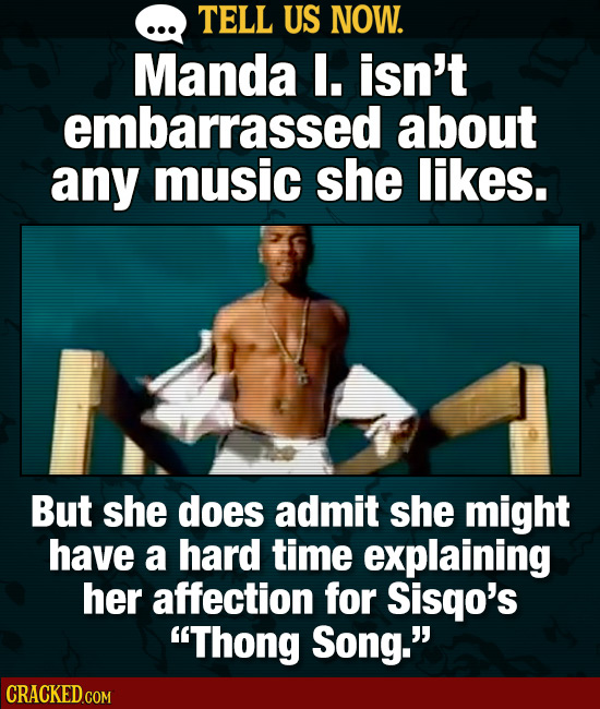 TELL US NOW. Manda . isn't embarrassed about any music she likes. But she does admit she might have a hard time explaining her affection for Sisqo's 