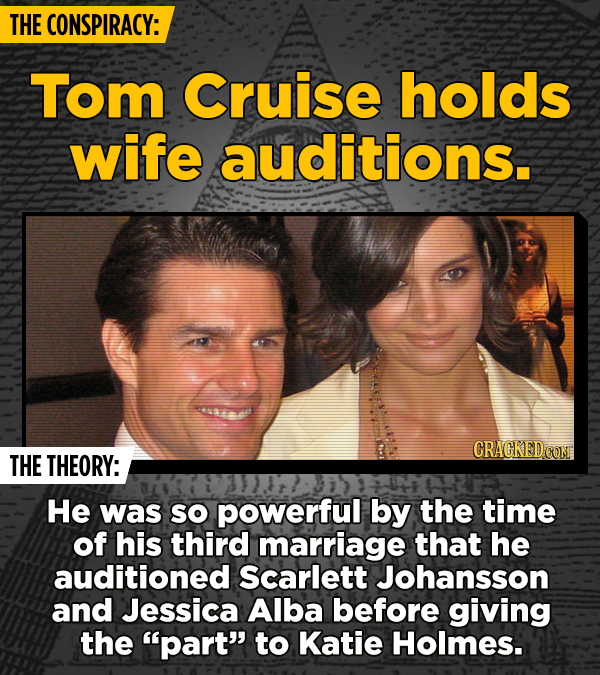 THE CONSPIRACY: Tom Cruise holds wife auditions. CRACKEDCON THE THEORY: He was SO powerful by the time of his third marriage that he auditioned Scarle