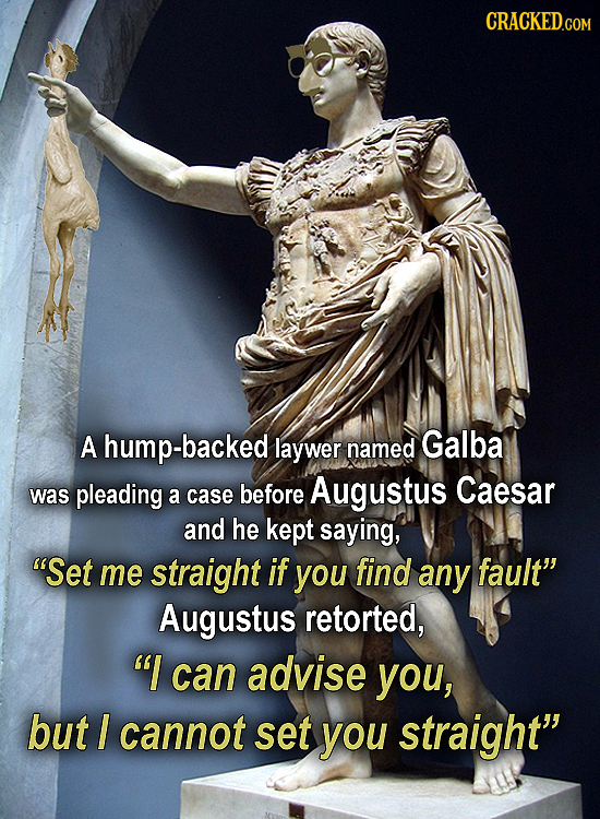 A hump-backed laywer named Galba was pleading Caesar a case before Augustus and he kept saying, Set me straight if you find any fault Augustus retor