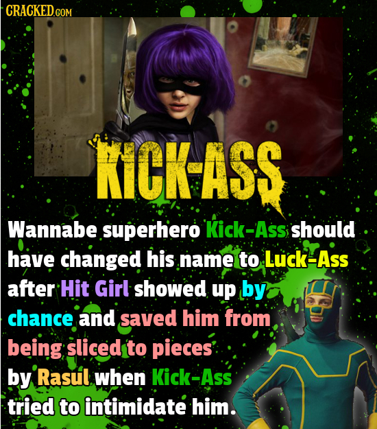 KICK-ASS Wannabe .superhero 'Kick-Ass should have changed his .name to Luck-Ass after Hit Girl showed up by chance and saved him from being sliced to 