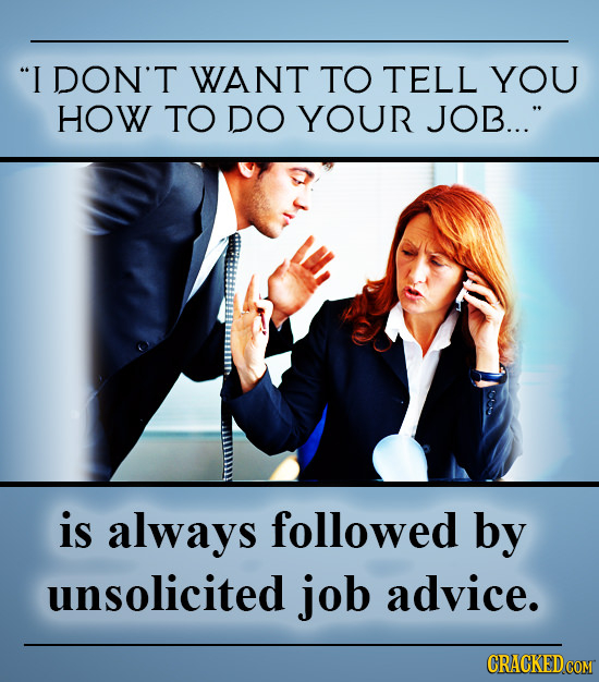 I DON'T WANT TO TELL YOU HOW TO DO YOUR JOB... is always followed by unsolicited job advice.