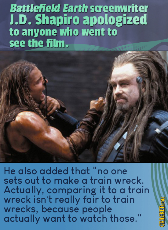 Battlefield Earth screenwriter J.D. Shapiro apologized to anyone who went to see the film. He also added that no one sets out to make a train wreck.
