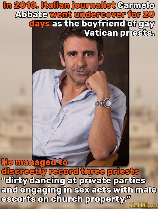 In 2010, Italian journalist Carmelo Abbate went undercover for 20 days as the boyfriend of gay Vatican priests. He managed to discreetly record three