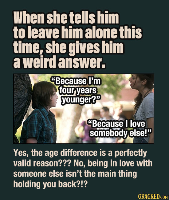 When she tells him to leave him alone this time, she gives him a weird answer. Because I'm four years younger? Because I love somebody else! Yes,