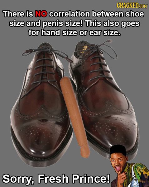 CRACKEDc COM There is NO correlation between shoe size and penis size! This also goes for hand size or ear size. Sorry, Fresh Prince!