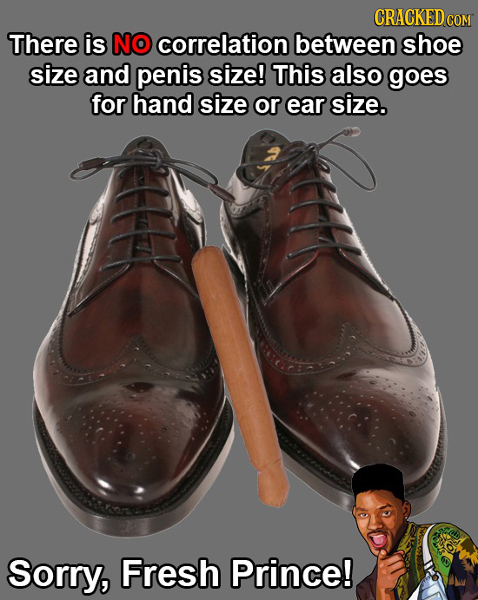CRACKEDc COM There is NO correlation between shoe size and penis size! This also goes for hand size or ear size. Sorry, Fresh Prince! 