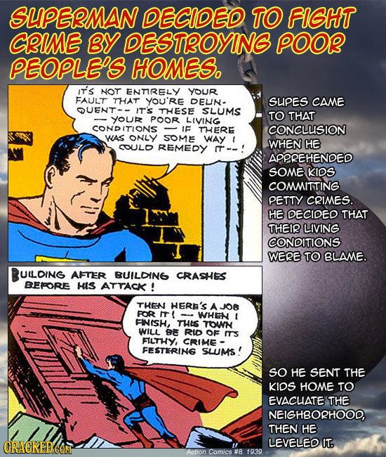 SLIPELMAN DECIDED TO FIGHT CIME BY DESTROYING POOR PEOPLES HOMES. IT's NOT ENTIRELY YOuR FAULT THAT YOU'RE DEUN- SUPES CAME OUENT-- IT'S THESE SLUMS T