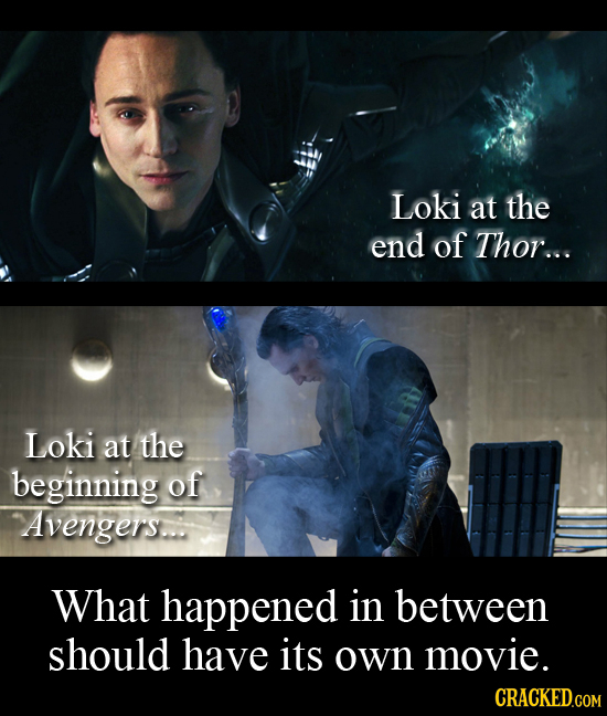 Loki at the end of Thor... Loki at the beginning of Avengerrs. What happened in between should have its own movie. CRACKED.COM