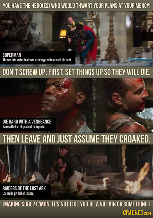 YOU HAVE THE HEROCES) WHO WOULD THWART YOUR PLANS AT YOUR MERCY! SUPERMAN Thrown into water to drown with kryptonite around his neck. DON'T SCREW UP: