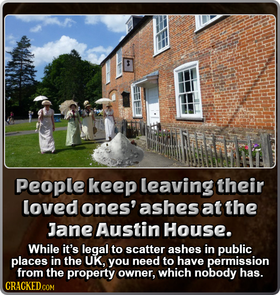 95 People keep leaving their loved ones' ashes at the Jane Austin House. While it's legal to scatter ashes in public places in the UK, you need to hav
