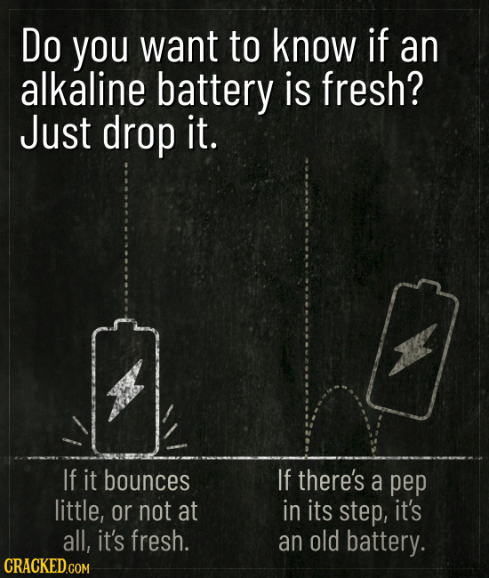 Do you want to know if an alkaline battery is fresh? Just drop it. If it bounces If there's a pep little, or not at in its step, it's all, it's fresh.